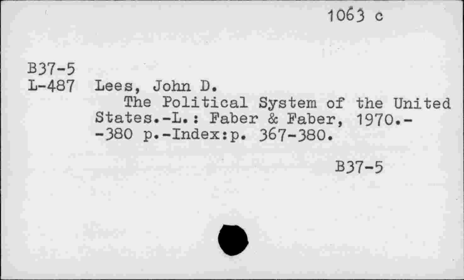 ﻿Ю03 С
В37-5
L-487 Lees, John D.
The Political System of the United States.-L.: Faber & Faber, 1970.--380 p.-Index:p. 367-380.
B37-5